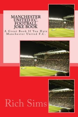 MANCHESTER UNITED F.C. Football Joke Book: A Great Book If You Hate Manchester United F.C. by Sims, Rich