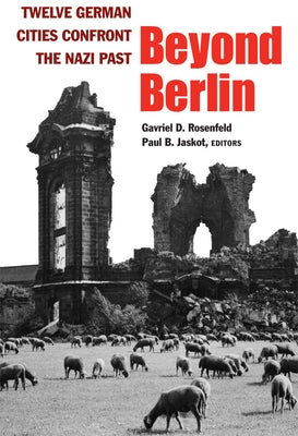 Beyond Berlin: Twelve German Cities Confront the Nazi Past by Rosenfeld, Gavriel D.