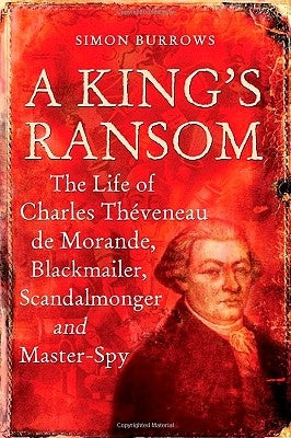 A King's Ransom: The Life of Charles Théveneau de Morande, Blackmailer, Scandalmonger & Master-Spy by Burrows, Simon