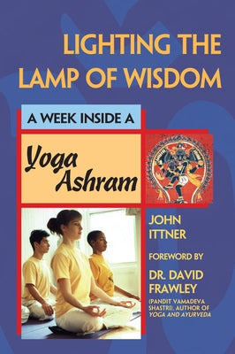 Lighting the Lamp of Wisdom: A Week Inside a Yoga Ashram by Ittner, John