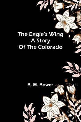 The Eagle'S Wing: A Story Of The Colorado by Bower, B. M.