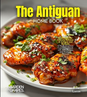 The Antiguan Home Cook: Experience the Culinary Richness of Antigua and Barbuda - A North American Cuisine Cookbook with 100+ Recipes and Stunning Pic by Lucas, Billie