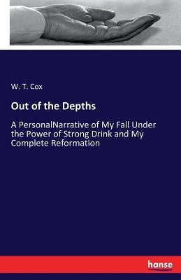Out of the Depths: A PersonalNarrative of My Fall Under the Power of Strong Drink and My Complete Reformation by Cox, W. T.