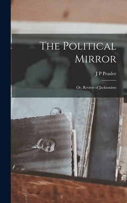 The Political Mirror; or, Review of Jacksonism by Peaslee, J. P.