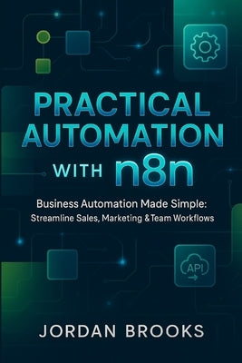 Practical Automation with n8n: Business Automation Made Simple: Streamline Sales, Marketing & Team Workflows by Brooks, Jordan