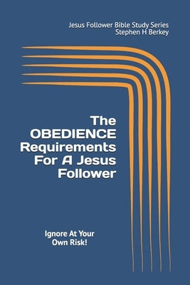 The OBEDIENCE Requirements For A Jesus Follower: Ignore At Your Own Risk! by Berkey, Stephen H.