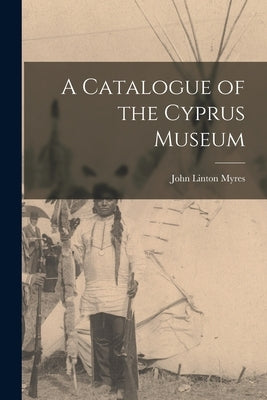 A Catalogue of the Cyprus Museum by Myres, John Linton