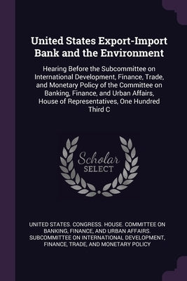 United States Export-Import Bank and the Environment: Hearing Before the Subcommittee on International Development, Finance, Trade, and Monetary Polic by United States Congress House Committe