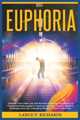 Euphoria: Unleash Your Inner Joy and Achieve Enduring Happiness: A Comprehensive Guide to Euphoria through Science-Backed Strate by Richards, Lance P.