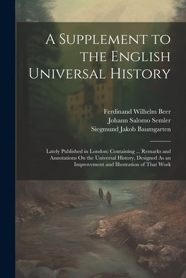 A Supplement to the English Universal History: Lately Published in London: Containing ... Remarks and Annotations On the Universal History, Designed A by Semler, Johann Salomo