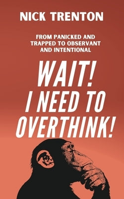 Wait! I Need to Overthink! From Panicked and Trapped to Observant and Intentional by Trenton, Nick