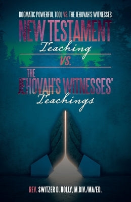New Testament Teaching Vs. the Jehovah's Witnesses' Teachings: Dogmatic Powerful Tool Vs. the Jehovah's Witnesses by Holly M. DIV Ma Ed, Switzer D.