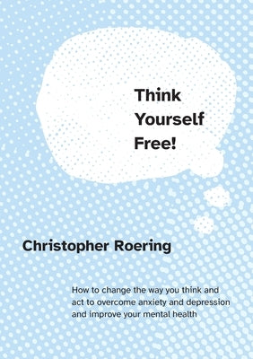 Think Yourself Free!: How to change the way you think and act to overcome anxiety and depression and improve your mental health by Roering, Christopher