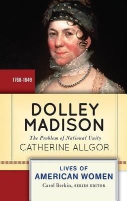 Dolley Madison: The Problem of National Unity by Allgor, Catherine