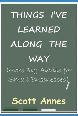 Things I've Learned Along the Way: More Big Advice for Small Business by Annes, Scott M.