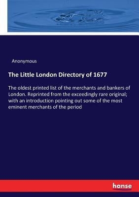 The Little London Directory of 1677: The oldest printed list of the merchants and bankers of London. Reprinted from the exceedingly rare original; wit by Anonymous