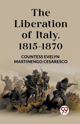 The Liberation of Italy, 1815-1870 by Cesaresco, Countess Evelyn Martinengo