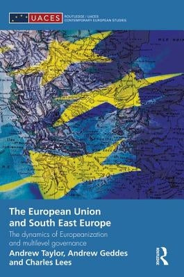 The European Union and South East Europe: The Dynamics of Europeanization and Multilevel Governance by Geddes, Andrew