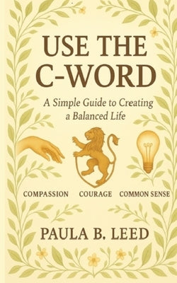 Use the "C" Word: A Simple Guide to Creating a Balanced Life: A Simple Guide to: A Simple Guide to Creating a Balanced Life: Compassion, Courage & Com by Leed, Paula B.