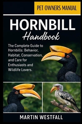 Hornbill Handbook: The Complete Guide to Hornbills: Behavior, Habitat, Conservation, and Care for Enthusiasts and Wildlife Lovers. by Westfall, Martin