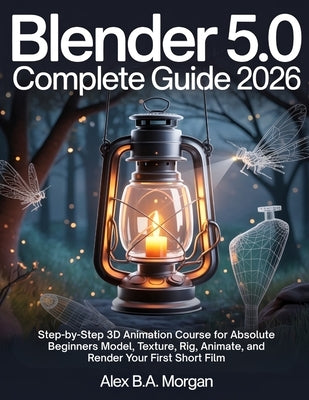 Blender 5.0 Complete Guide 2026: Step-by-Step 3D Animation Course for Absolute Beginners Model, Texture, Rig, Animate, and Render Your First Short Fil by Morgan, Alex B. a.