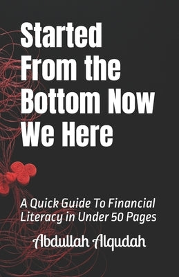 Started From the Bottom Now We Here: A Quick Guide To Financial Literacy in Under 50 Pages by Alqudah, Abdullah