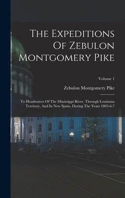 The Expeditions Of Zebulon Montgomery Pike: To Headwaters Of The Mississippi River, Through Louisiana Territory, And In New Spain, During The Years 18 by Pike, Zebulon Montgomery