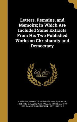 Letters, Remains, and Memoirs; in Which Are Included Some Extracts From His Two Published Works on Christianity and Democracy by Somerset, Edward Adolphus Seymour Duke