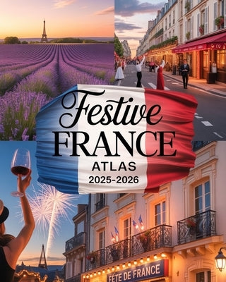 Festive France Atlas 2025-2026: Explore Regional Festivals, Local Flavors, and Cultural Wonders from Provence to Paris in the Heart of French Festivit by Iluka, Jedda
