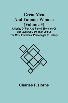 Great Men and Famous Women (Volume 3); A series of pen and pencil sketches of the lives of more than 200 of the most prominent personages in History by F. Horne, Charles