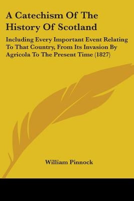 A Catechism Of The History Of Scotland: Including Every Important Event Relating To That Country, From Its Invasion By Agricola To The Present Time (1 by Pinnock, William