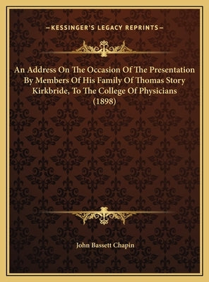 An Address On The Occasion Of The Presentation By Members Of His Family Of Thomas Story Kirkbride, To The College Of Physicians (1898) by Chapin, John Bassett