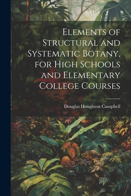 Elements of Structural and Systematic Botany, for High Schools and Elementary College Courses by Campbell, Douglas Houghton