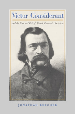 Victor Considerant and the Rise and Fall of French Romantic Socialism by Beecher, Jonathan