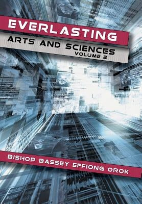 Everlasting Arts and Sciences: Volume 2 by Orok, Bishop Bassey Effiong