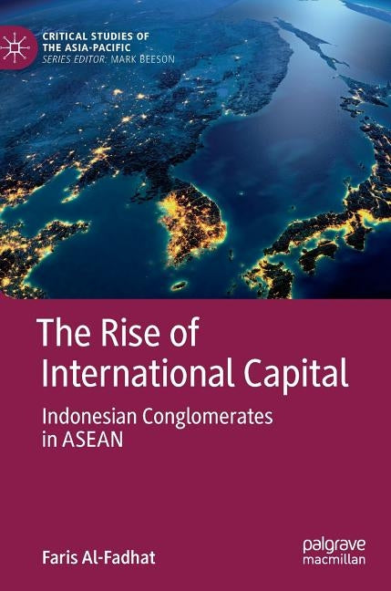 The Rise of International Capital: Indonesian Conglomerates in ASEAN by Al-Fadhat, Faris