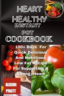Heart Healthy Instant Pot Cookbook: 100+ Days For Quick Delicious And Nutritious Low Fat Recipe For Supporting A Strong Heart by Pratt, Alison