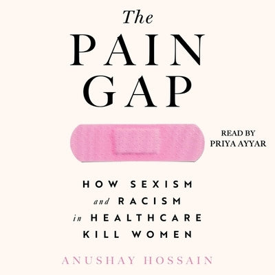 The Pain Gap: How Sexism and Racism in Healthcare Kill Women by Hossain, Anushay