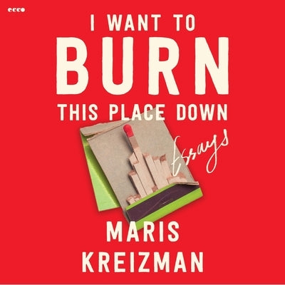 I Want to Burn This Place Down: Essays by Kreizman, Maris