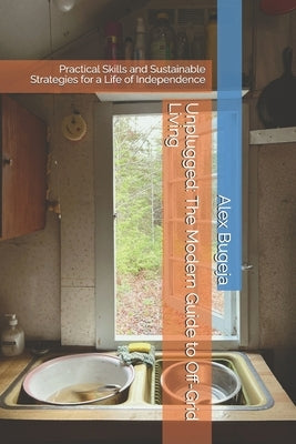 Unplugged: The Modern Guide to Off-Grid Living: Practical Skills and Sustainable Strategies for a Life of Independence by Bugeja, Alex