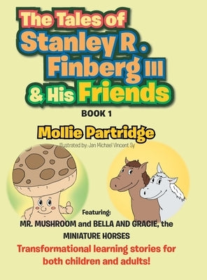 The Tales of Stanley R. Finberg III & His Friends: Featuring: MR. MUSHROOM and BELLA AND GRACIE, the MINIATURE HORSES Transformational learning storie by Partridge, Mollie