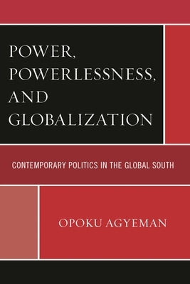 Power, Powerlessness, and Globalization: Contemporary Politics in the Global South by Agyeman, Opoku