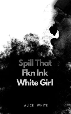 Spill That Fkn Ink White Girl by White, Alice