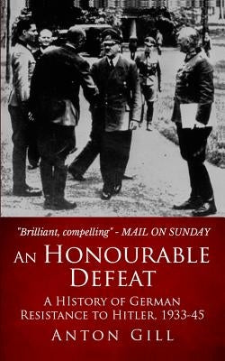 An Honourable Defeat: A History of German Resistance to Hitler, 1933-1945 by Gill, Anton