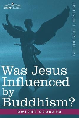 Was Jesus Influenced by Buddhism? a Comparative Study of the Lives and Thoughts of Gautama and Jesus by Goddard, Dwight
