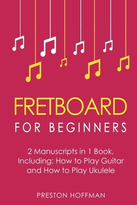 Fretboard: For Beginners - Bundle - The Only 2 Books You Need to Learn Fretboard Theory, Guitar Fretboard and Ukulele Fretboard Today by Hoffman, Preston
