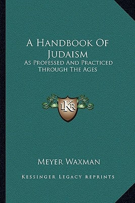 A Handbook Of Judaism: As Professed And Practiced Through The Ages by Waxman, Meyer
