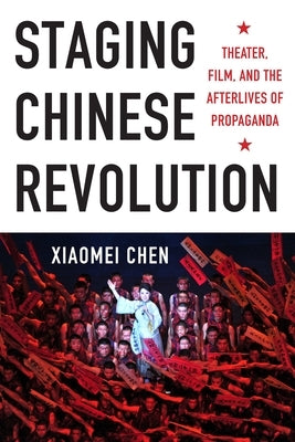 Staging Chinese Revolution: Theater, Film, and the Afterlives of Propaganda by Chen, Xiaomei