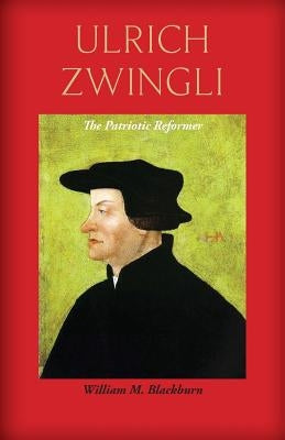 Ulrich Zwingli: The Patriotic Reformer by Blackburn, William M.