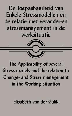 De Toepasbaarheid Van Enkele Stressmodellen En De Relatie Met Verander-En Stressmanagement in De Werksituatie the Applicability of Several Stress Mode by Van Der Gulik, Elisabeth
